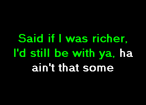 Said if I was richer,

I'd still be with ya, ha
ain't that some