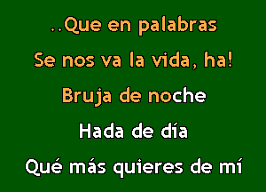 ..Que en palabras
Se nos va la Vida, ha!
Bruja de noche
Hada de dia

Qw- mas quieres de mi