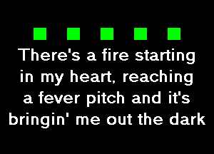 El El El El El
There's a fire starting
in my heart, reaching
a fever pitch and it's

bringin' me out the dark