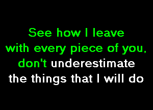 See how I leave
with every piece of you,
don't underestimate
the things that I will do