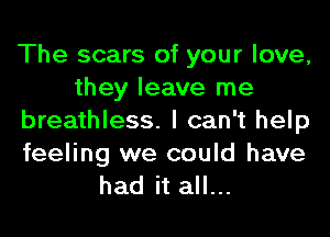 The scars of your love,
they leave me
breathless. I can't help

feeling we could have
had it all...