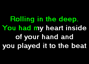 Rolling in the deep.
You had my heart inside
of your hand and
you played it to the beat