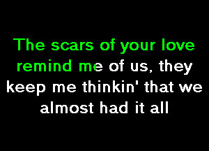 The scars of your love
remind me of us, they
keep me thinkin' that we
almost had it all