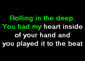 Rolling in the deep.
You had my heart inside
of your hand and
you played it to the beat