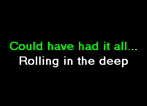 Could have had it all...

Rolling in the deep