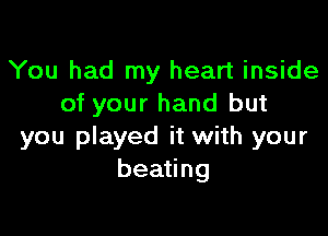 You had my heart inside
of your hand but

you played it with your
beating