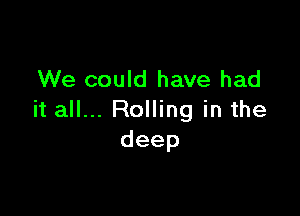 We could have had

it all... Rolling in the
deep