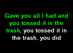 Gave you all I had and
you tossed it in the

trash, you tossed it in
the trash, you did