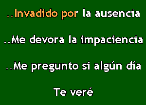 ..lnvadido por la ausencia
..Me devora la impaciencia
..Me pregunto si algL'In dia

Te vere'z