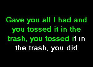 Gave you all I had and
you tossed it in the

trash, you tossed it in
the trash, you did