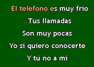 ..El telaono es muy frio

..Tus llamadas
Son muy pocas
Yo si quiero conocerte

YtL'I noami