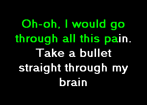 Oh-oh, I would go
through all this pain.

Take a bullet
straight through my
brain