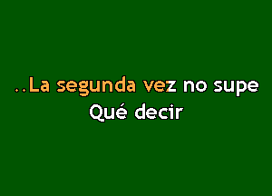 ..La segunda vez no supe

Quc'e decir