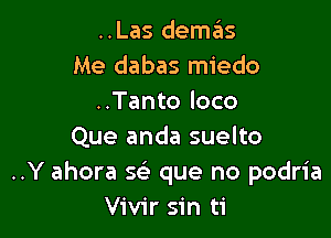 ..Las demas
Me dabas miedo
..Tanto loco

Que anda suelto
..Y ahora 5 que no podria
Vivir sin ti