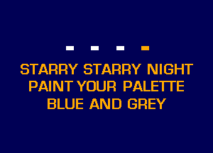 STARRY STARRY NIGHT
PAINT YOUR PALE'ITE

BLUE AND GREY