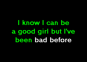 I know I can be

a good girl but I've
been bad before