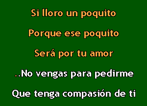 Si lloro un poquito
Porque ese poquito
Sere'l por tu amor
..No vengas para pedirme

Que tenga compasidn de ti