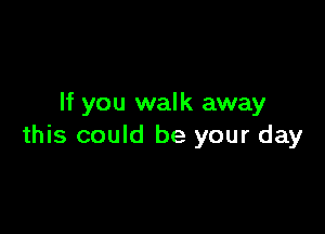 If you walk away

this could be your day