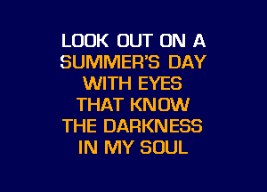 LOOK OUT ON A
SUMMER'S DAY
WITH EYES

THAT KN OW
THE DARKNESS
IN MY SOUL