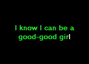 I know I can be a

good-good girl