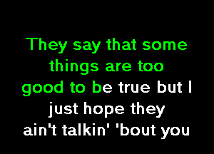 They say that some
things are too

good to be true but I
just hope they
ain't talkin' 'bout you