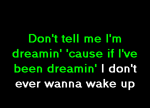 Don't tell me I'm

dreamin' 'cause if I've
been dreamin' I don't
ever wanna wake up