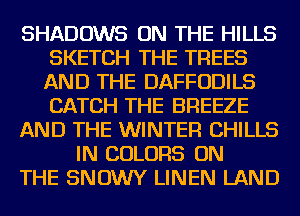 SHADOWS ON THE HILLS
SKETCH THE TREES
AND THE DAFFODILS
CATCH THE BREEZE

AND THE WINTER CHILLS

IN COLORS ON
THE SNOWY LINEN LAND