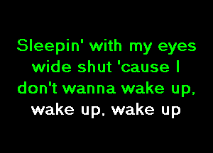 Sleepin' with my eyes
wide shut 'cause I

don't wanna wake up,
wake up, wake up