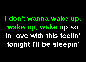 I don't wanna wake up,
wake up, wake up so
in love with this feelin'
tonight I'll be sleepin'