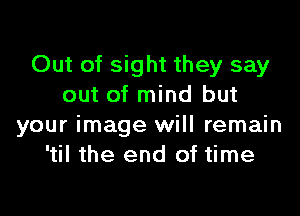 Out of sight they say
out of mind but

your image will remain
'til the end of time