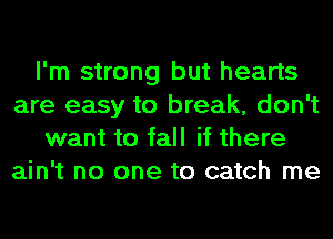 I'm strong but hearts
are easy to break, don't
want to fall if there
ain't no one to catch me