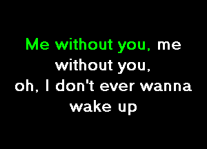 Me without you, me
without you,

oh, I don't ever wanna
wake up