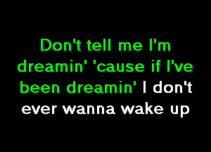 Don't tell me I'm
dreamin' 'cause if I've

been dreamin' I don't
ever wanna wake up