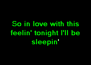 So in love with this

feelin' tonight I'll be
sleepin'