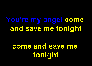 You're my angel come
and save me tonight

come and save me
tonight