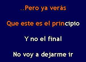 ..Pero ya ven'Eis
Que este es el principio

Y no el final

No voy a dejarme ir