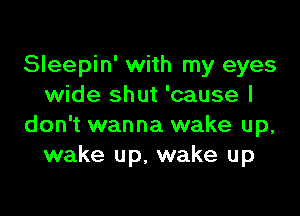 Sleepin' with my eyes
wide shut 'cause I

don't wanna wake up,
wake up, wake up