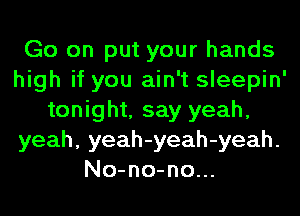 Go on put your hands
high if you ain't sleepin'
tonight, say yeah,
yeah, yeah-yeah-yeah.
No-no-no...