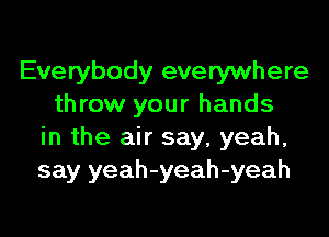 Everybody everywhere
throw your hands

in the air say, yeah,
say yeah-yeah-yeah