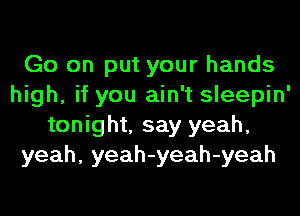 Go on put your hands
high, if you ain't sleepin'
tonight, say yeah,
yeah, yeah-yeah-yeah