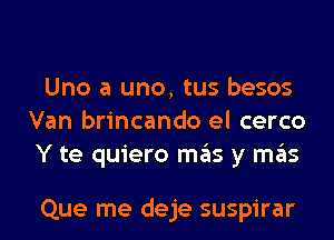 Uno a uno, tus besos
Van brincando el cerco
Y te quiero mas y mas

Que me deje suspirar