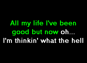 All my life I've been

good but now oh...
I'm thinkin' what the hell