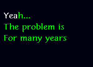 Yeah...
The problem is

For many years