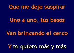 Que me deje suspirar
Uno a uno, tus besos
Van brincando el cerco

Y te quiero mas y mas