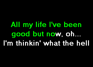 All my life I've been

good but now, oh...
I'm thinkin' what the hell