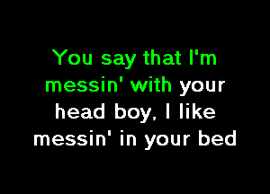 You say that I'm
messin' with your

head boy, I like
messin' in your bed