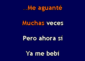..Me aguantc'e

Muchas veces
Pero ahora si

Ya me bebi