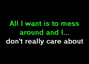 All I want is to mess

around and I...
don't really care about