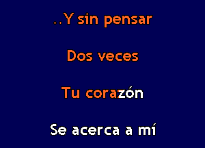 ..Y sin pensar

Dos veces

Tu coraz6n

Se acerca a mi