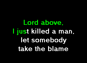 Lo rd above,

I just killed a man,
let somebody
take the blame